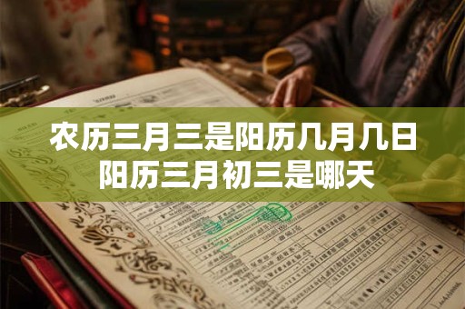 农历三月三是阳历几月几日 阳历三月初三是哪天