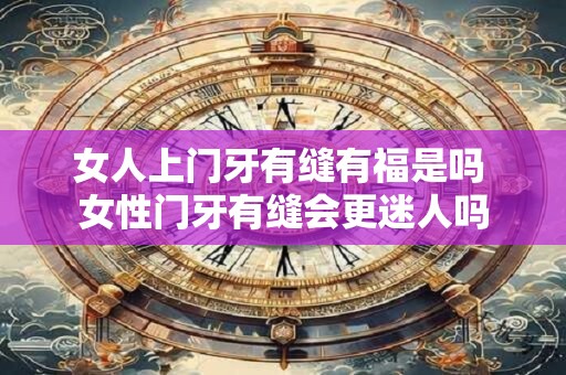 女人上门牙有缝有福是吗 女性门牙有缝会更迷人吗