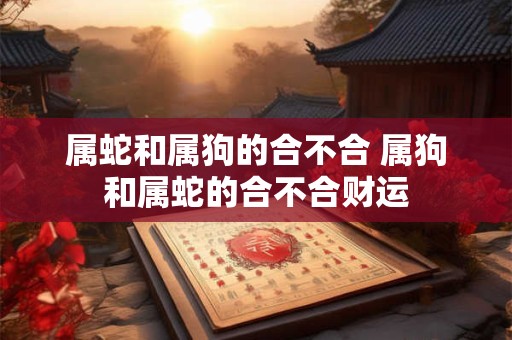 属蛇和属狗的合不合 属狗和属蛇的合不合财运
