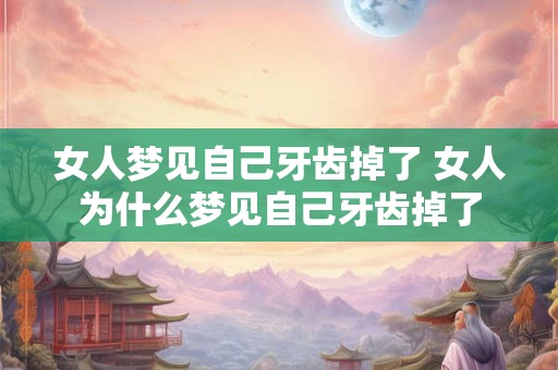 女人梦见自己牙齿掉了 女人为什么梦见自己牙齿掉了