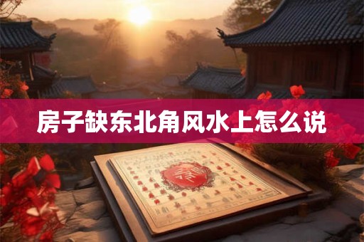房子缺东北角风水上怎么说