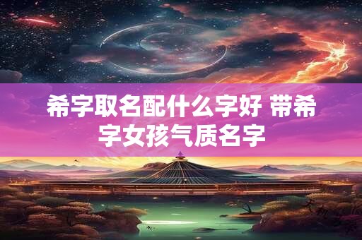 希字取名配什么字好 带希字女孩气质名字