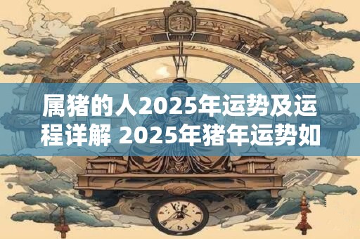 属猪的人2025年运势及运程详解 2025年猪年运势如何