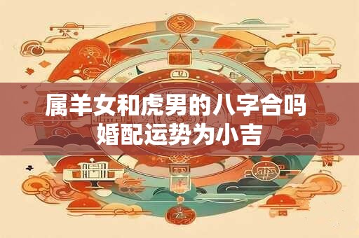 属羊女和虎男的八字合吗 婚配运势为小吉