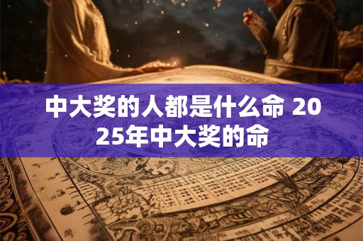 中大奖的人都是什么命 2025年中大奖的命