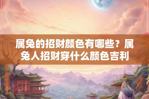 属兔的招财颜色有哪些？属兔人招财穿什么颜色吉利