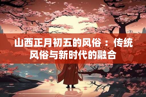 山西正月初五的风俗 ：传统风俗与新时代的融合