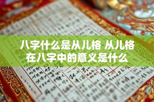 八字什么是从儿格 从儿格在八字中的意义是什么 八字什么是从儿格 从儿格在八字中的意义是什么