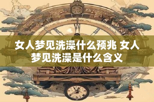 女人梦见洗澡什么预兆 女人梦见洗澡是什么含义