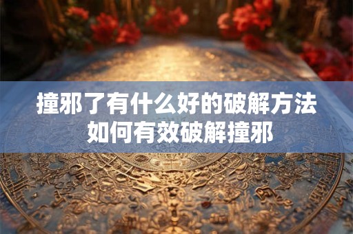 撞邪了有什么好的破解方法 如何有效破解撞邪