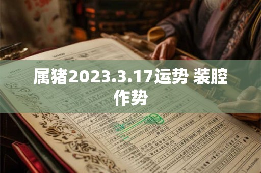 属猪2023.3.17运势 装腔作势