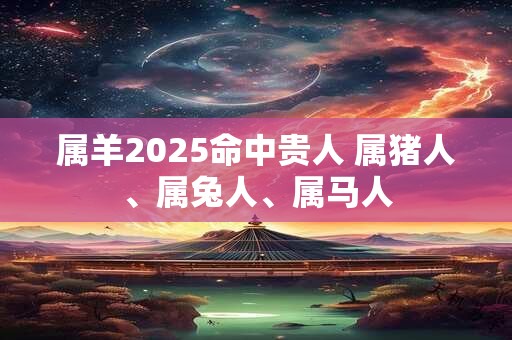 属羊2025命中贵人 属猪人、属兔人、属马人