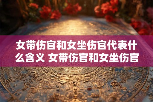 女带伤官和女坐伤官代表什么含义 女带伤官和女坐伤官的象征意义是什么