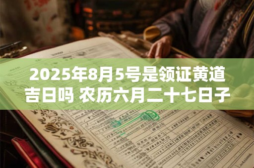 2025年8月5号是领证黄道吉日吗 农历六月二十七日子好吗
