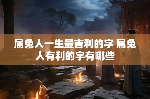 属兔人一生最吉利的字 属兔人有利的字有哪些