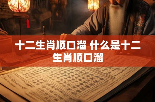 十二生肖顺口溜 什么是十二生肖顺口溜