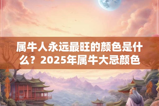 属牛人永远最旺的颜色是什么？2025年属牛大忌颜色