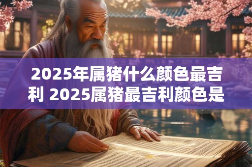 2025年属猪什么颜色最吉利 2025属猪最吉利颜色是 2025年属猪什么颜色最吉利 2025属猪最吉利颜色是