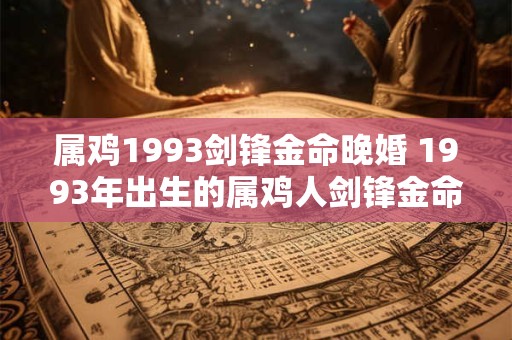 属鸡1993剑锋金命晚婚 1993年出生的属鸡人剑锋金命是否会晚婚