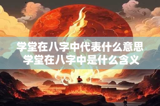 学堂在八字中代表什么意思 学堂在八字中是什么含义