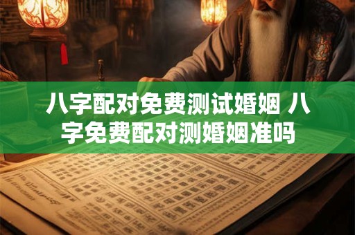 八字配对免费测试婚姻 八字免费配对测婚姻准吗