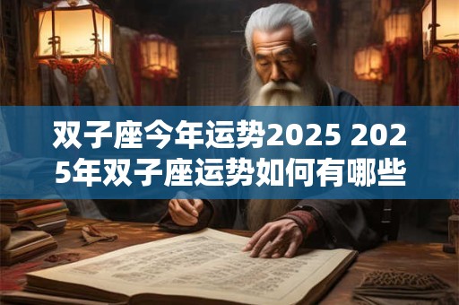 双子座今年运势2025 2025年双子座运势如何有哪些值得期待的变化和挑战 双子座今年运势2025 2025年双子座运势如何有哪些值得期待的变化和挑战