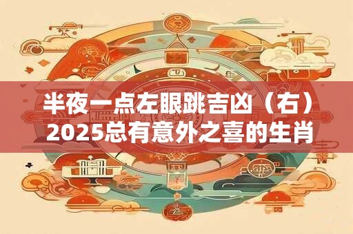 半夜一点左眼跳吉凶（右） 2025总有意外之喜的生肖