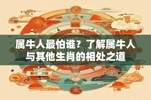 属牛人最怕谁？了解属牛人与其他生肖的相处之道