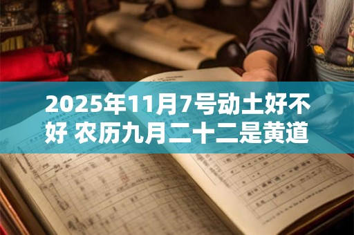2025年11月7号动土好不好 农历九月二十二是黄道吉日吗 2025年11月7号动土好不好 农历九月二十二是黄道吉日吗