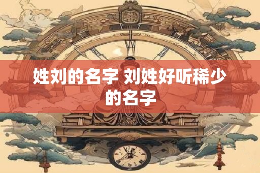 姓刘的名字 刘姓好听稀少的名字