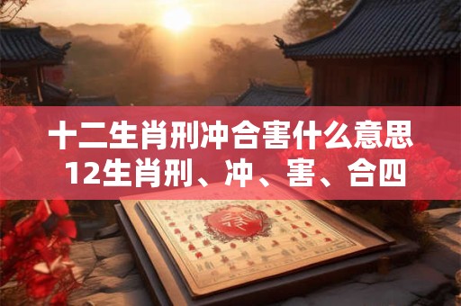 十二生肖刑冲合害什么意思 12生肖刑、冲、害、合四种关系