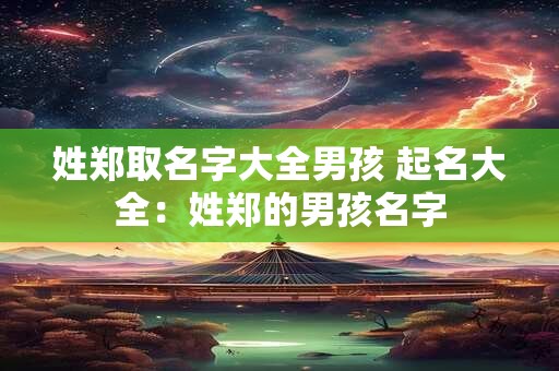 姓郑取名字大全男孩 起名大全：姓郑的男孩名字