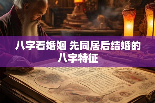 八字看婚姻 先同居后结婚的八字特征 八字看婚姻 先同居后结婚的八字特征