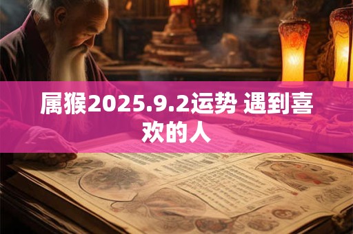 属猴2025.9.2运势 遇到喜欢的人