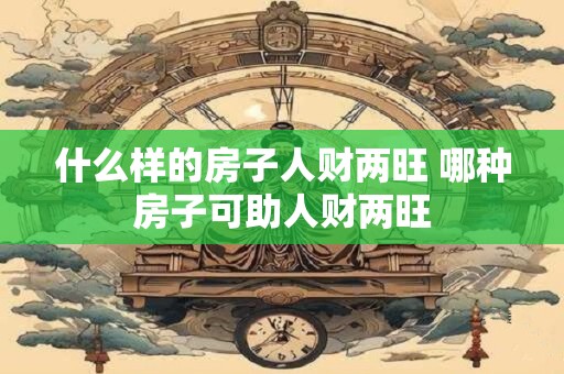 什么样的房子人财两旺 哪种房子可助人财两旺