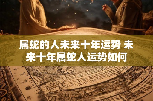 属蛇的人未来十年运势 未来十年属蛇人运势如何