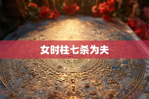 女时柱七杀为夫