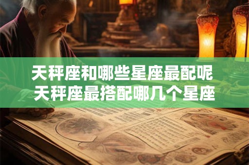天秤座和哪些星座最配呢 天秤座最搭配哪几个星座
