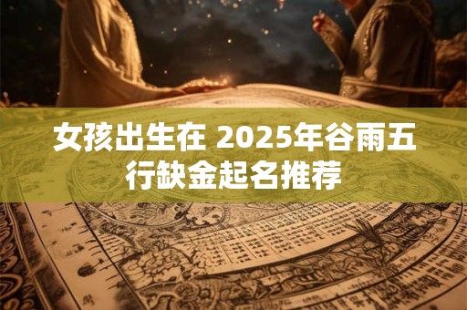 女孩出生在 2025年谷雨五行缺金起名推荐 女孩出生在 2025年谷雨五行缺金起名推荐