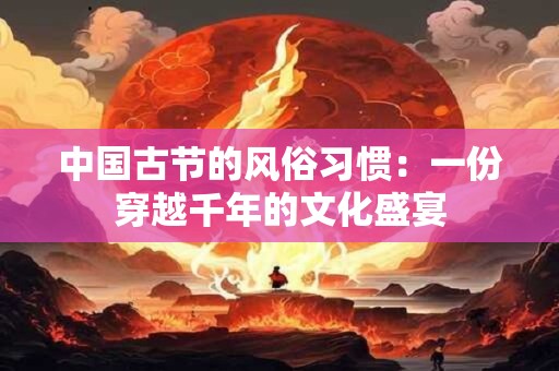 中国古节的风俗习惯：一份穿越千年的文化盛宴