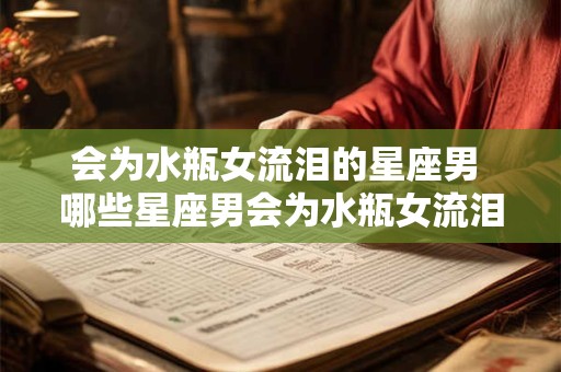 会为水瓶女流泪的星座男 哪些星座男会为水瓶女流泪