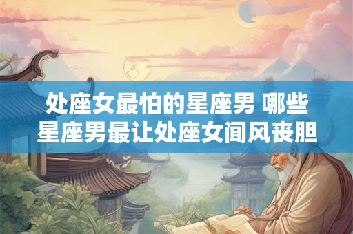 处座女最怕的星座男 哪些星座男最让处座女闻风丧胆