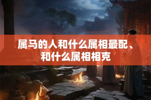 属马的人和什么属相最配、和什么属相相克