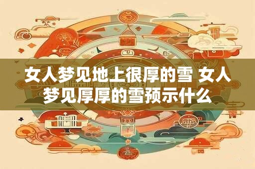 女人梦见地上很厚的雪 女人梦见厚厚的雪预示什么