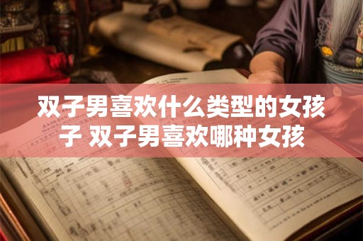 双子男喜欢什么类型的女孩子 双子男喜欢哪种女孩