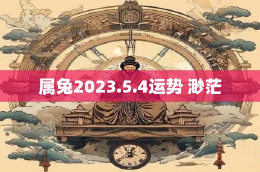 属兔2023.5.4运势 渺茫 属兔2023.5.4运势 渺茫