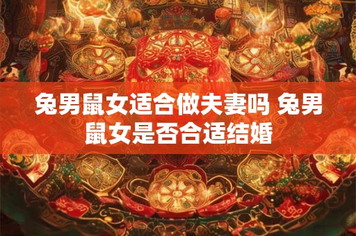 兔男鼠女适合做夫妻吗 兔男鼠女是否合适结婚 兔男鼠女适合做夫妻吗 兔男鼠女是否合适结婚
