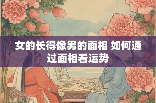 女的长得像男的面相 如何通过面相看运势