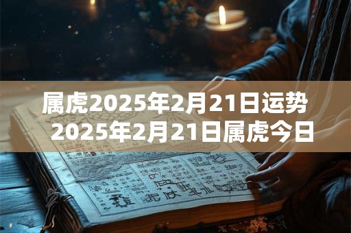 属虎2025年2月21日运势 2025年2月21日属虎今日运势 属虎2025年2月21日运势 2025年2月21日属虎今日运势