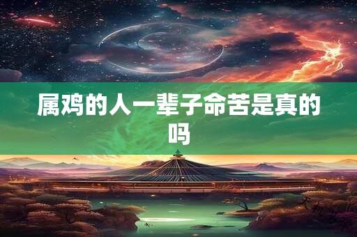 属鸡的人一辈子命苦是真的吗 属鸡的人一辈子命苦是真的吗
